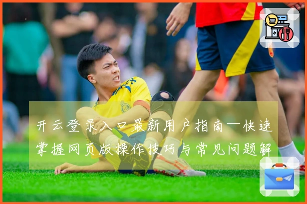 开云登录入口最新用户指南—快速掌握网页版操作技巧与常见问题解答