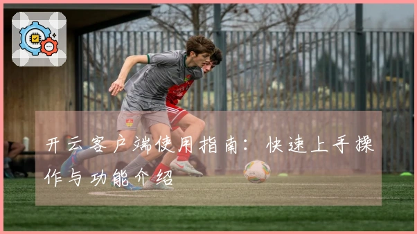开云客户端使用指南：快速上手操作与功能介绍