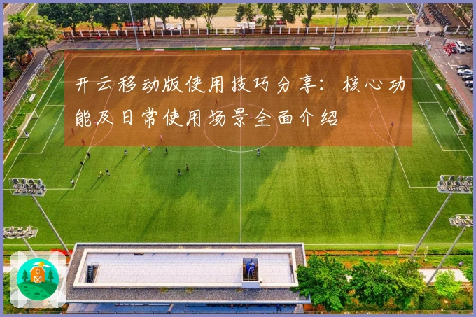 开云移动版使用技巧分享:核心功能及日常使用场景全面介绍