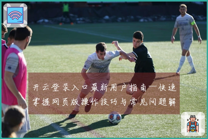 开云登录入口最新用户指南—快速掌握网页版操作技巧与常见问题解答