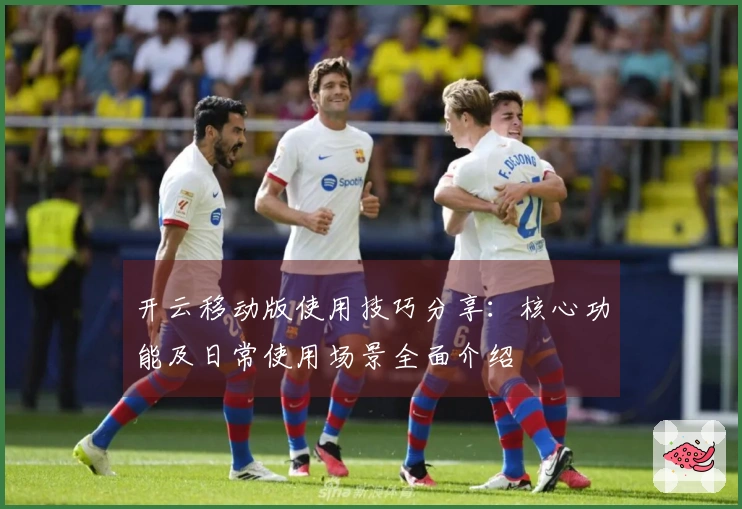 开云移动版使用技巧分享：核心功能及日常使用场景全面介绍