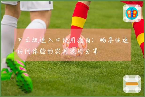 开云极速入口使用指南：畅享快速访问体验的实用技巧分享