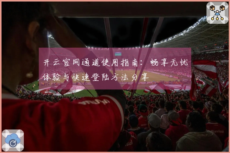 开云官网通道使用指南：畅享无忧体验与快速登陆方法分享