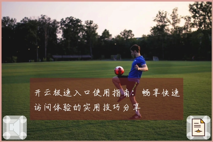开云极速入口使用指南：畅享快速访问体验的实用技巧分享