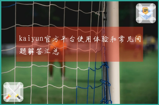kaiyun官方平台使用体验和常见问题解答汇总