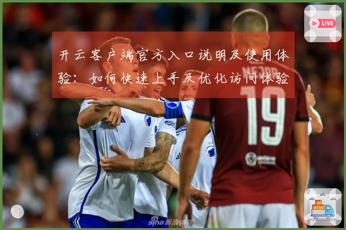 开云客户端官方入口说明及使用体验：如何快速上手及优化访问体验