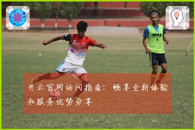 开云官网访问指南：畅享全新体验和服务优势分享