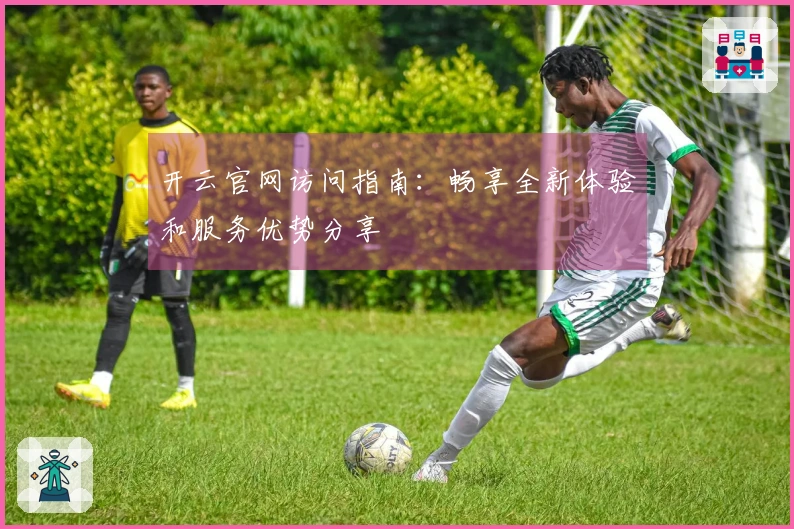 开云官网访问指南：畅享全新体验和服务优势分享