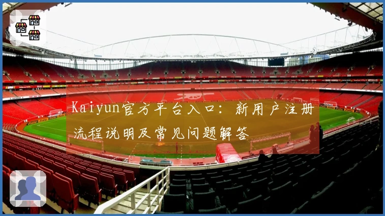 Kaiyun官方平台入口：新用户注册流程说明及常见问题解答
