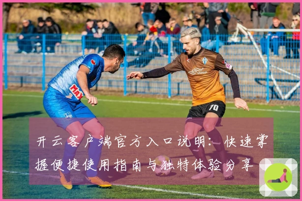 开云客户端官方入口说明：快速掌握便捷使用指南与独特体验分享
