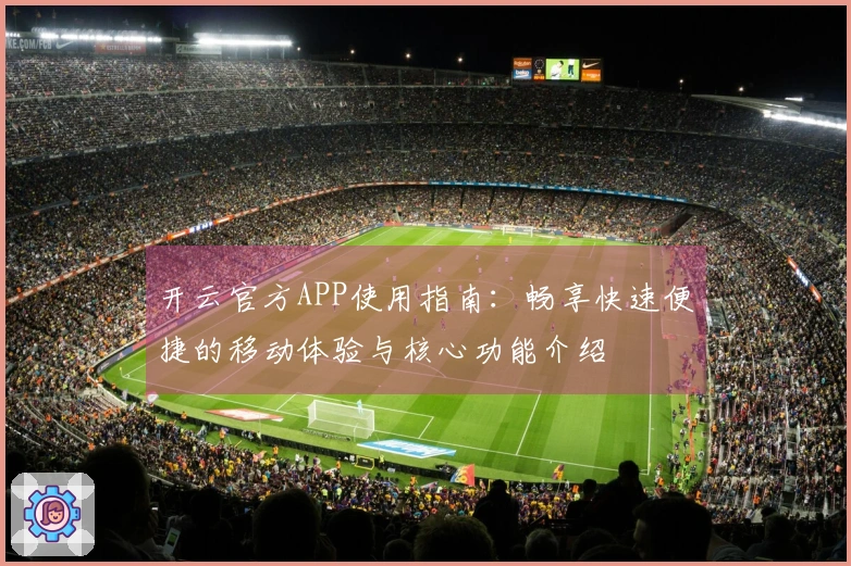 开云官方APP使用指南:畅享快速便捷的移动体验与核心功能介绍