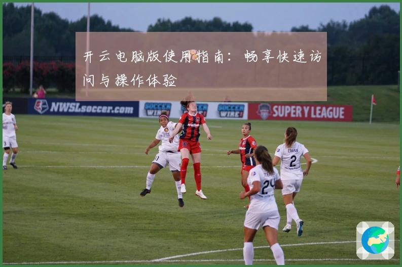 开云电脑版使用指南:畅享快速访问与操作体验