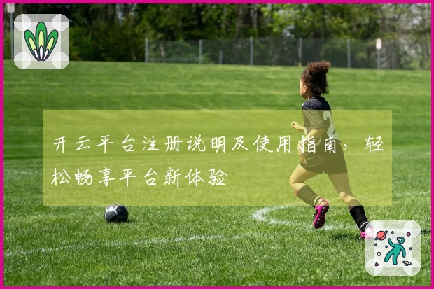 开云平台注册说明及使用指南，轻松畅享平台新体验