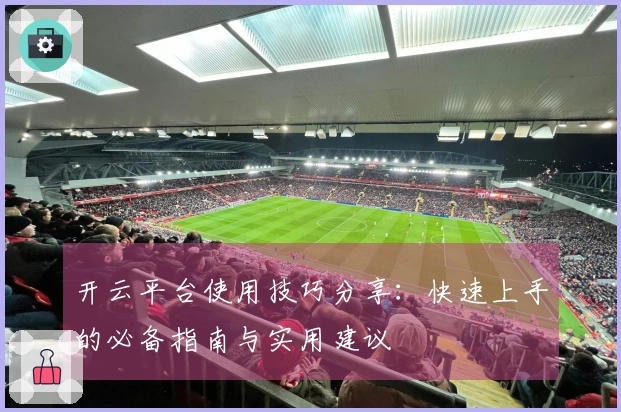 开云平台使用技巧分享:快速上手的必备指南与实用建议