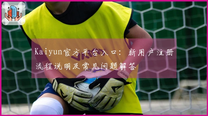 Kaiyun官方平台入口：新用户注册流程说明及常见问题解答