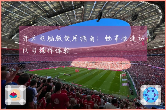 开云电脑版使用指南：畅享快速访问与操作体验
